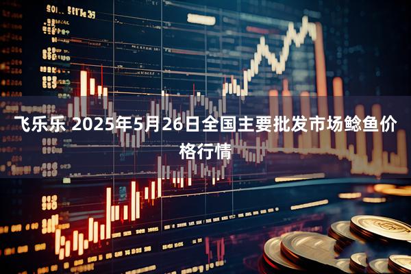 飞乐乐 2025年5月26日全国主要批发市场鲶鱼价格行情