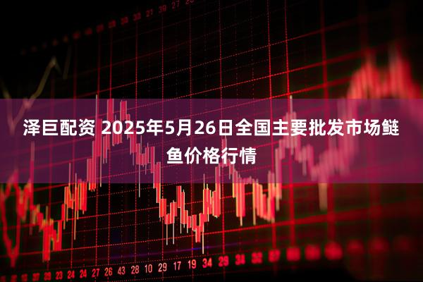 泽巨配资 2025年5月26日全国主要批发市场鲢鱼价格行情