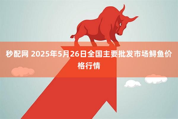 秒配网 2025年5月26日全国主要批发市场鲟鱼价格行情