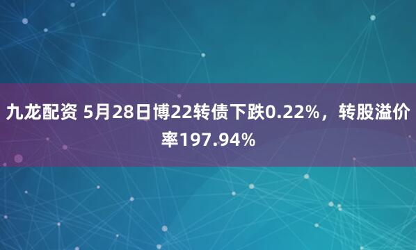 九龙配资 5月28日博22转债下跌0.22%，转股溢价率197.94%