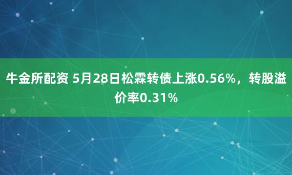 牛金所配资 5月28日松霖转债上涨0.56%，转股溢价率0.31%