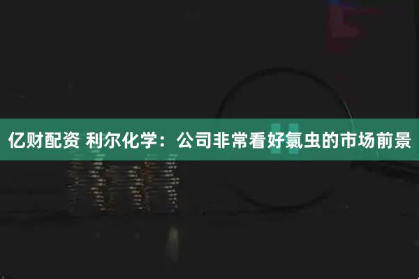 亿财配资 利尔化学：公司非常看好氯虫的市场前景