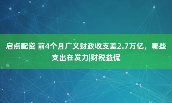 启点配资 前4个月广义财政收支差2.7万亿，哪些支出在发力|财税益侃