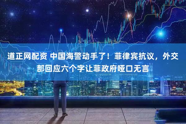 道正网配资 中国海警动手了！菲律宾抗议，外交部回应六个字让菲政府哑口无言