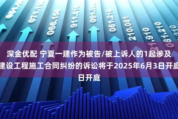 深金优配 宁夏一建作为被告/被上诉人的1起涉及建设工程施工合同纠纷的诉讼将于2025年6月3日开庭