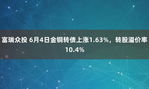 富瑞众投 6月4日金铜转债上涨1.63%，转股溢价率10.4%