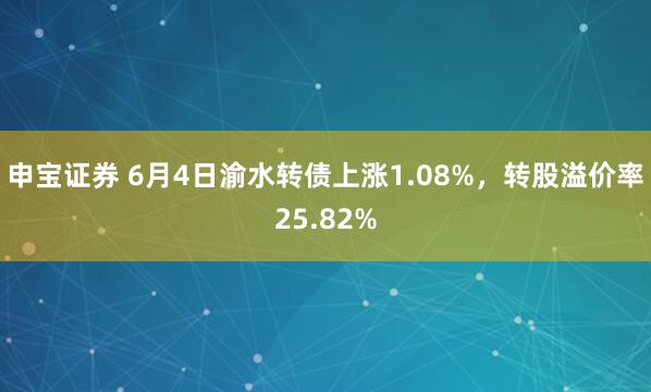 申宝证券 6月4日渝水转债上涨1.08%，转股溢价率25.82%