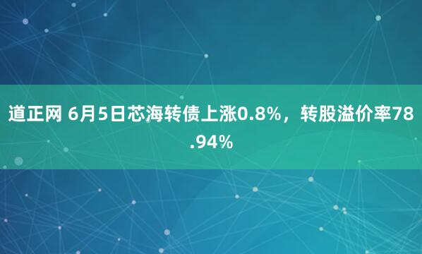 道正网 6月5日芯海转债上涨0.8%，转股溢价率78.94%