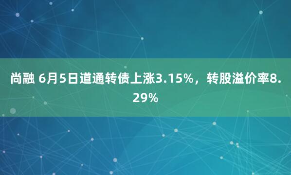 尚融 6月5日道通转债上涨3.15%，转股溢价率8.29%