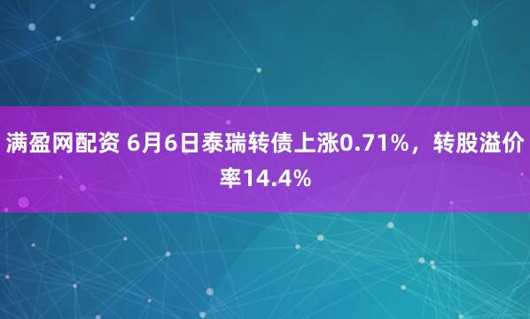 满盈网配资 6月6日泰瑞转债上涨0.71%，转股溢价率14.4%