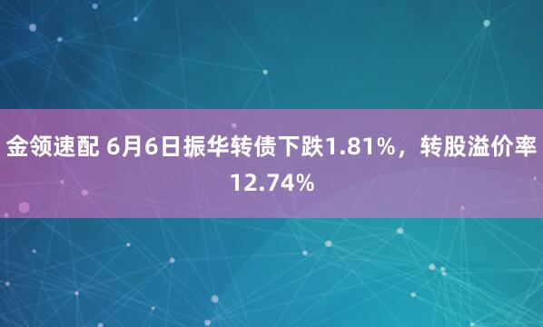 金领速配 6月6日振华转债下跌1.81%，转股溢价率12.74%