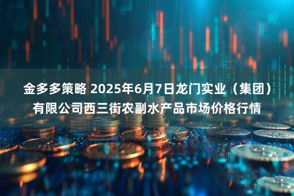 金多多策略 2025年6月7日龙门实业（集团）有限公司西三街农副水产品市场价格行情