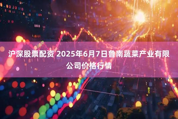 沪深股票配资 2025年6月7日鲁南蔬菜产业有限公司价格行情