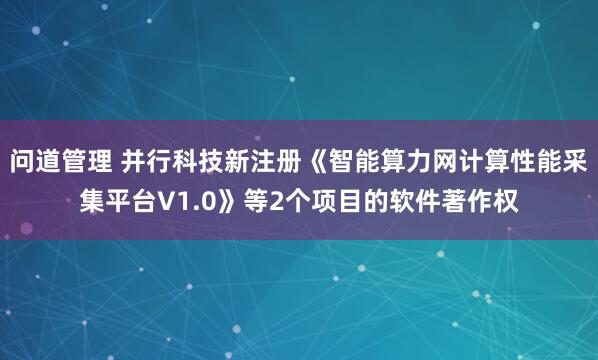 问道管理 并行科技新注册《智能算力网计算性能采集平台V1.0》等2个项目的软件著作权