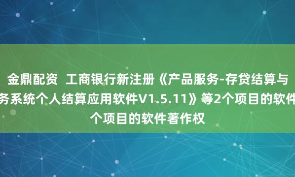 金鼎配资  工商银行新注册《产品服务-存贷结算与基本业务系统个人结算应用软件V1.5.11》等2个项目的软件著作权
