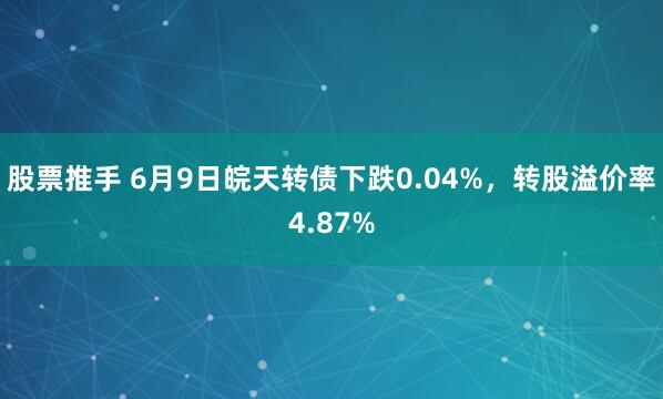 股票推手 6月9日皖天转债下跌0.04%，转股溢价率4.87%