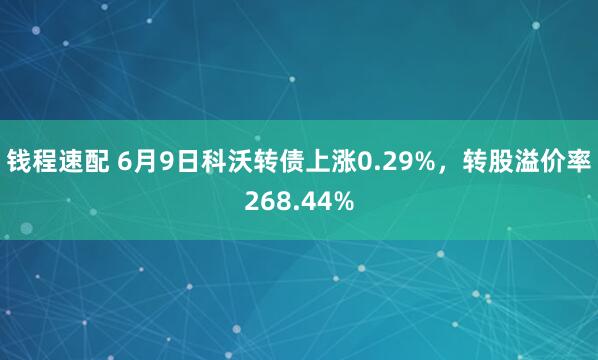 钱程速配 6月9日科沃转债上涨0.29%，转股溢价率268.44%
