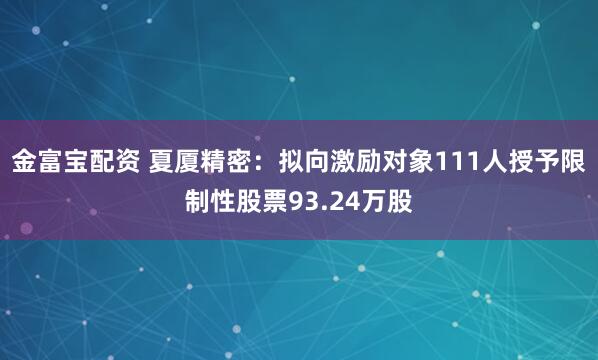 金富宝配资 夏厦精密：拟向激励对象111人授予限制性股票93.24万股