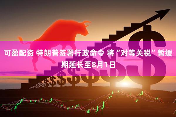 可盈配资 特朗普签署行政命令 将“对等关税”暂缓期延长至8月1日