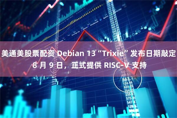 美通美股票配资 Debian 13“Trixie”发布日期敲定 8 月 9 日，正式提供 RISC-V 支持