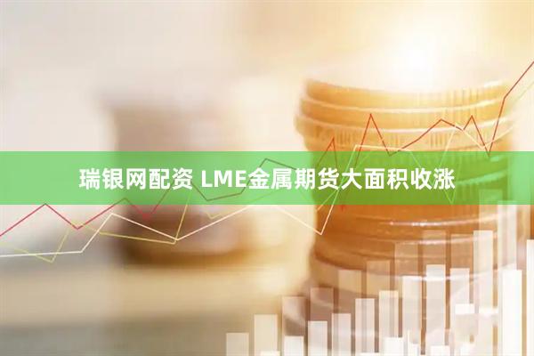 瑞银网配资 LME金属期货大面积收涨
