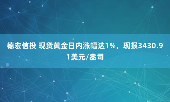 德宏信投 现货黄金日内涨幅达1%，现报3430.91美元/盎司
