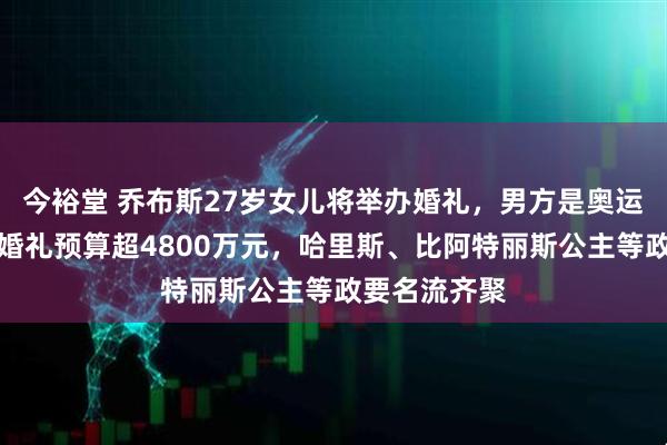 今裕堂 乔布斯27岁女儿将举办婚礼，男方是奥运马术冠军！婚礼预算超4800万元，哈里斯、比阿特丽斯公主等政要名流齐聚