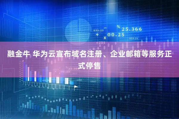 融金牛 华为云宣布域名注册、企业邮箱等服务正式停售