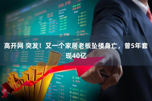 高开网 突发！又一个家居老板坠楼身亡，曾5年套现40亿
