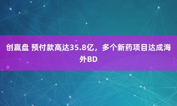 创赢盘 预付款高达35.8亿，多个新药项目达成海外BD