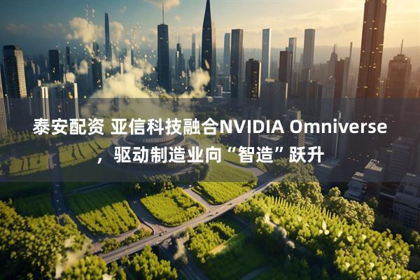 泰安配资 亚信科技融合NVIDIA Omniverse，驱动制造业向“智造”跃升
