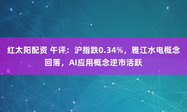 红太阳配资 午评：沪指跌0.34%，雅江水电概念回落，AI应用概念逆市活跃