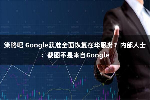 策略吧 Google获准全面恢复在华服务？内部人士：截图不是来自Google