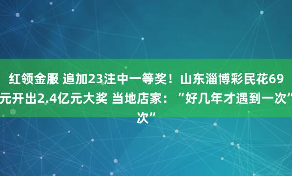 红领金服 追加23注中一等奖！山东淄博彩民花69元开出2.4亿元大奖 当地店家：“好几年才遇到一次”