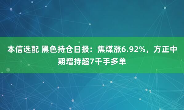本信选配 黑色持仓日报：焦煤涨6.92%，方正中期增持超7千手多单