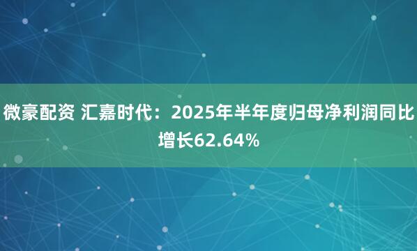微豪配资 汇嘉时代：2025年半年度归母净利润同比增长62.64%
