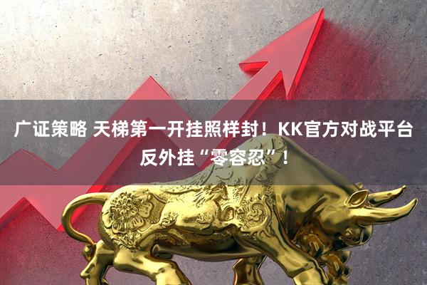 广证策略 天梯第一开挂照样封！KK官方对战平台反外挂“零容忍”！