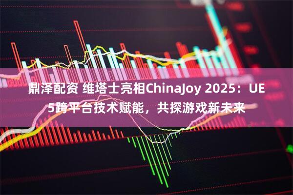 鼎泽配资 维塔士亮相ChinaJoy 2025：UE5跨平台技术赋能，共探游戏新未来
