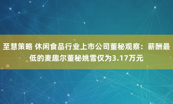 至慧策略 休闲食品行业上市公司董秘观察：薪酬最低的麦趣尔董秘姚雪仅为3.17万元