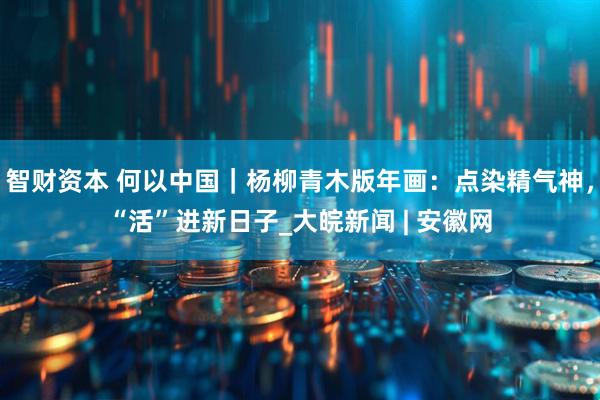 智财资本 何以中国｜杨柳青木版年画：点染精气神，“活”进新日子_大皖新闻 | 安徽网