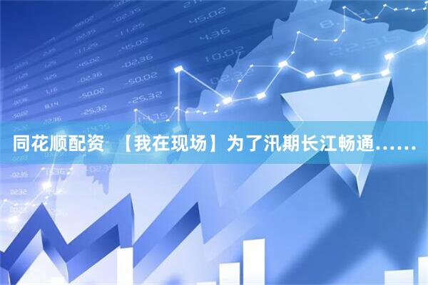 同花顺配资  【我在现场】为了汛期长江畅通……
