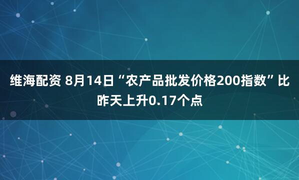 维海配资 8月14日“农产品批发价格200指数”比昨天上升0.17个点