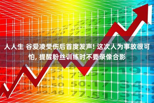 人人生 谷爱凌受伤后首度发声! 这次人为事故很可怕, 提醒粉丝训练时不要录像合影