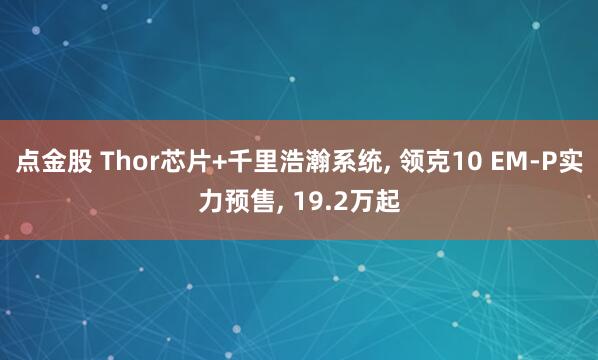 点金股 Thor芯片+千里浩瀚系统, 领克10 EM-P实力预售, 19.2万起