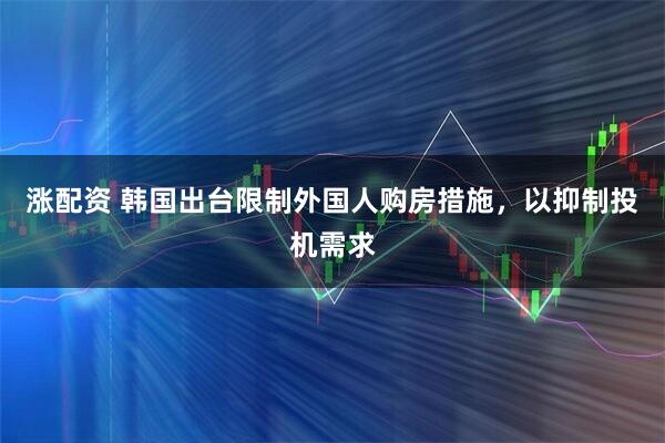 涨配资 韩国出台限制外国人购房措施，以抑制投机需求