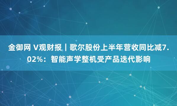 金御网 V观财报｜歌尔股份上半年营收同比减7.02%：智能声学整机受产品迭代影响