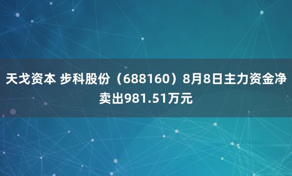 天戈资本 步科股份（688160）8月8日主力资金净卖出981.51万元