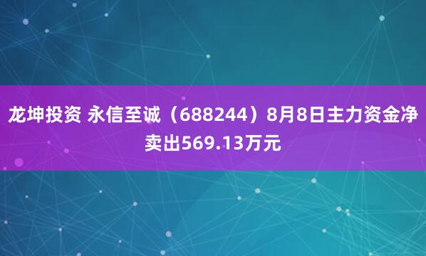 龙坤投资 永信至诚（688244）8月8日主力资金净卖出569.13万元