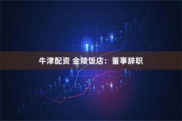 牛津配资 金陵饭店：董事辞职