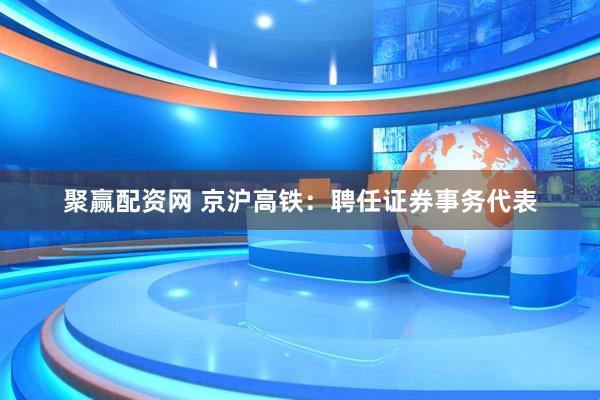 聚赢配资网 京沪高铁：聘任证券事务代表